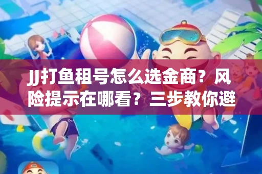JJ打鱼租号怎么选金商？风险提示在哪看？三步教你避开雷区