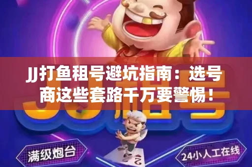 JJ打鱼租号避坑指南：选号商这些套路千万要警惕！