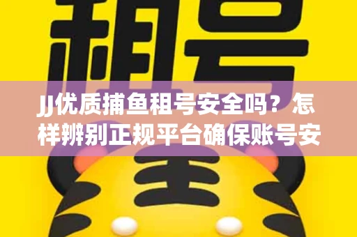 JJ优质捕鱼租号安全吗？怎样辨别正规平台确保账号安全无雷？