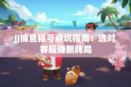 JJ捕鱼租号避坑指南：选对客服赚翻牌局