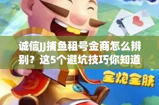 诚信JJ捕鱼租号金商怎么辨别？这5个避坑技巧你知道吗？