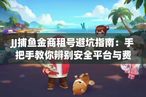 JJ捕鱼金商租号避坑指南：手把手教你辨别安全平台与费用小白