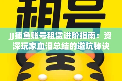 JJ捕鱼账号租赁进阶指南：资深玩家血泪总结的避坑秘诀