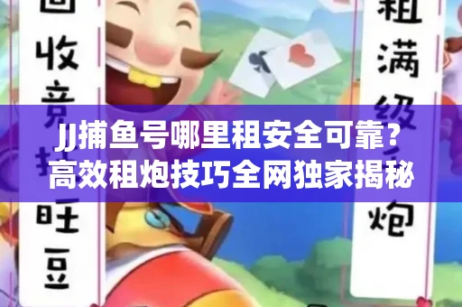 JJ捕鱼号哪里租安全可靠？高效租炮技巧全网独家揭秘