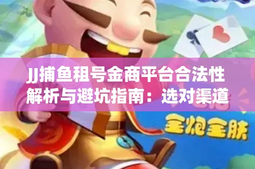 JJ捕鱼租号金商平台合法性解析与避坑指南：选对渠道才能安心赚钱