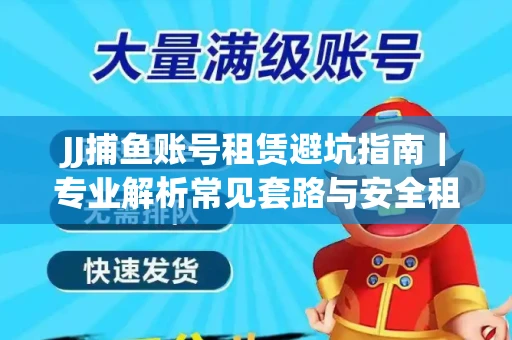 JJ捕鱼账号租赁避坑指南｜专业解析常见套路与安全租号法则