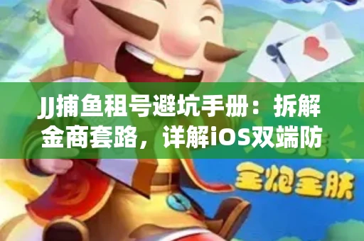 JJ捕鱼租号避坑手册：拆解金商套路，详解iOS双端防资金回滚技巧