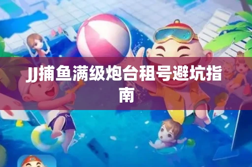 JJ捕鱼满级炮台租号避坑指南