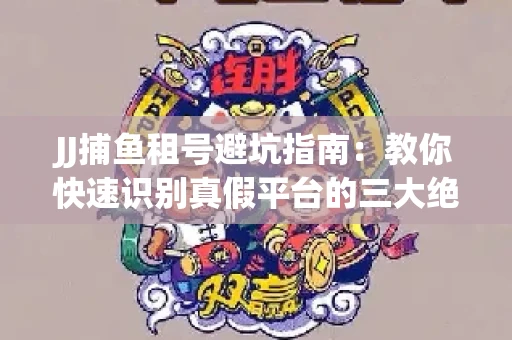 JJ捕鱼租号避坑指南：教你快速识别真假平台的三大绝招