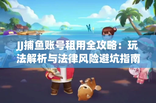 JJ捕鱼账号租用全攻略：玩法解析与法律风险避坑指南