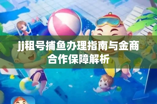 jj租号捕鱼办理指南与金商合作保障解析
