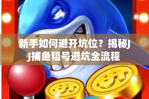 新手如何避开坑位？揭秘JJ捕鱼租号避坑全流程