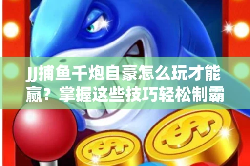 JJ捕鱼千炮自豪怎么玩才能赢？掌握这些技巧轻松制霸